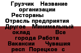 Грузчик › Название организации ­ Рестораны «Hadson» › Отрасль предприятия ­ Другое › Минимальный оклад ­ 15 000 - Все города Работа » Вакансии   . Чувашия респ.,Порецкое. с.